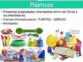  Presentan propiedades intermedias entre las fibras y
los elastómeros.
 Fuerzas intermoleculares : FUERTES - DEBILES
 Moldeables.
 
