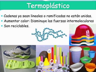  Cadenas ya sean lineales o ramificadas no están unidas.
 Aumentar calor: Disminuye las fuerzas intermoleculares
 Son reciclables.
 