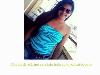 Alice Alves 
Óculos de Sol, um produto feito com policarbonato 
 
