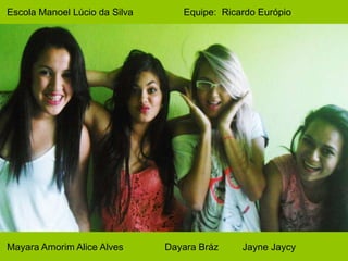 Escola Manoel Lúcio da Silva Equipe: Ricardo Európio 
Mayara Amorim Alice Alves Dayara Bráz Jayne Jaycy 
