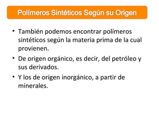 • También podemos encontrar polímeros
sintéticos según la materia prima de la cual
provienen.
• De origen orgánico, es decir, del petróleo y
sus derivados.
• Y los de origen inorgánico, a partir de
minerales.
 