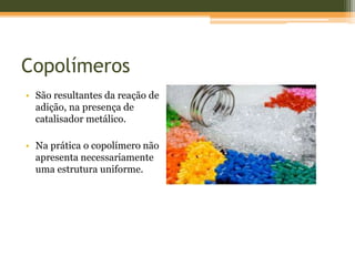 Copolímeros
• São resultantes da reação de
adição, na presença de
catalisador metálico.
• Na prática o copolímero não
apresenta necessariamente
uma estrutura uniforme.
 