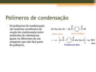 Polímeros de condensação
• Os polímeros de condensação
são matérias resultantes da
reação de condensação entre
moléculas de substancias
iguais ou diferentes de um
composto que não fará parte
do polímero.
 