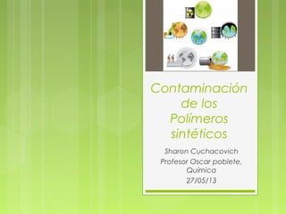 Contaminación
de los
Polímeros
sintéticos
Sharon Cuchacovich
Profesor Oscar poblete,
Química
27/05/13
 
