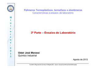 Conselho Regional de Química IV Região(SP) – Apoio: CaixaEconômicaFederal/Sinquisp
M
i
n
i
c
u
r
s
o
s	
‐
2
0
1
3
Polímeros Termoplásticos, termofixos e elastômeros
Características e ensaios de laboratório
3ª Parte – Ensaios de Laboratório
Odair José Morassi
Químico Industrial
Agosto de 2013
 