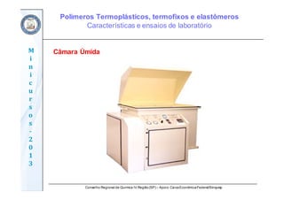 Conselho Regional de Química IV Região(SP) – Apoio: CaixaEconômicaFederal/Sinquisp
M
i
n
i
c
u
r
s
o
s	
‐
2
0
1
3
Câmara Úmida
Polímeros Termoplásticos, termofixos e elastômeros
Características e ensaios de laboratório
 