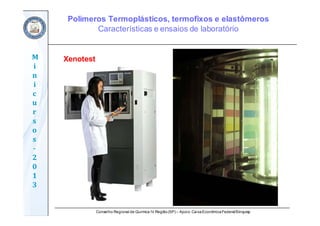 Conselho Regional de Química IV Região(SP) – Apoio: CaixaEconômicaFederal/Sinquisp
M
i
n
i
c
u
r
s
o
s	
‐
2
0
1
3
Xenotest
Polímeros Termoplásticos, termofixos e elastômeros
Características e ensaios de laboratório
 
