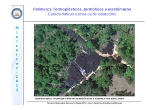 Conselho Regional de Química IV Região(SP) – Apoio: CaixaEconômicaFederal/Sinquisp
M
i
n
i
c
u
r
s
o
s	
‐
2
0
1
3
Polímeros Termoplásticos, termofixos e elastômeros
Características e ensaios de laboratório
 