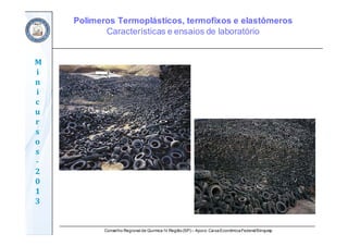 Conselho Regional de Química IV Região(SP) – Apoio: CaixaEconômicaFederal/Sinquisp
M
i
n
i
c
u
r
s
o
s	
‐
2
0
1
3
Polímeros Termoplásticos, termofixos e elastômeros
Características e ensaios de laboratório
 