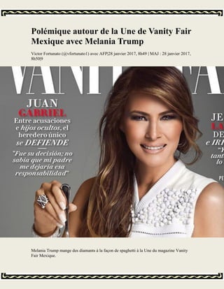 Polémique autour de la Une de Vanity Fair
Mexique avec Melania Trump
Victor Fortunato (@vfortunato1) avec AFP|28 janvier 2017, 8h49 | MAJ : 28 janvier 2017,
8h50|9
Melania Trump mange des diamants à la façon de spaghetti à la Une du magazine Vanity
Fair Mexique.
 