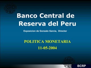 Banco Central de Reserva del Peru Exposicion de Gonzalo Garcia,  Director  POLITICA MONETARIA 11-05-2004 BCRP 