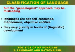 CLASSIFICATION OF LANGUAGE
But the “genealogical” approach may be
misleading
• languages are not self-contained,
autonomous, objective entities
• they vary greatly in levels of (linguistic)
development

POLITICS OF NATIONALISM
3. LANGUAGE AND NATIONALISM

 