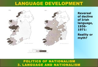 LANGUAGE DEVELOPMENT
Reversal
of decline
of Irish
language,
19361971:
Reality or
myth?

POLITICS OF NATIONALISM
3. LANGUAGE AND NATIONALISM

 