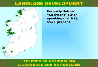 LANGUAGE DEVELOPMENT
Formally defined
“Gaeltacht” (Irishspeaking district),
1956-present

POLITICS OF NATIONALISM
3. LANGUAGE AND NATIONALISM

 