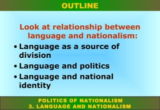 OUTLINE
Look at relationship between
language and nationalism:
• Language as a source of
division
• Language and politics
• Language and national
identity
POLITICS OF NATIONALISM
3. LANGUAGE AND NATIONALISM

 