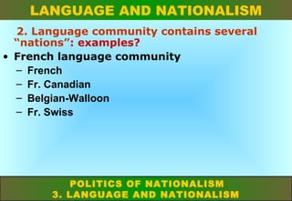 LANGUAGE AND NATIONALISM
2. Language community contains several
“nations”: examples?
• French language community
– French
– Fr. Canadian
– Belgian-Walloon
– Fr. Swiss

POLITICS OF NATIONALISM
3. LANGUAGE AND NATIONALISM

 