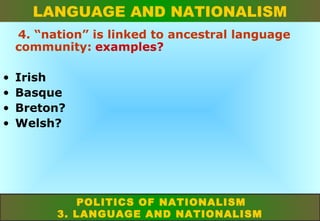 LANGUAGE AND NATIONALISM
4. “nation” is linked to ancestral language
community: examples?
•
•
•
•

Irish
Basque
Breton?
Welsh?

POLITICS OF NATIONALISM
3. LANGUAGE AND NATIONALISM

 