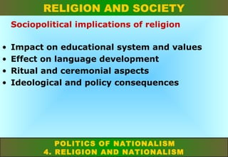 RELIGION AND SOCIETY
Sociopolitical implications of religion
•
•
•
•

Impact on educational system and values
Effect on language development
Ritual and ceremonial aspects
Ideological and policy consequences

POLITICS OF NATIONALISM
4. RELIGION AND NATIONALISM

 