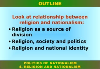 OUTLINE
Look at relationship between
religion and nationalism:
• Religion as a source of
division
• Religion, society and politics
• Religion and national identity
POLITICS OF NATIONALISM
4. RELIGION AND NATIONALISM

 