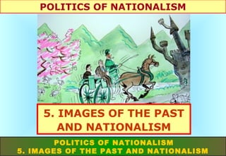 POLITICS OF NATIONALISM

5. IMAGES OF THE PAST
AND NATIONALISM
POLITICS OF NATIONALISM
5. IMAGES OF THE PAST AND NATIONALISM

 