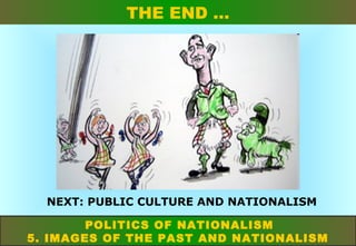 THE END …

NEXT: PUBLIC CULTURE AND NATIONALISM
POLITICS OF NATIONALISM
5. IMAGES OF THE PAST AND NATIONALISM

 