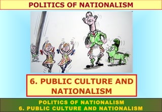 POLITICS OF NATIONALISM

6. PUBLIC CULTURE AND
NATIONALISM
POLITICS OF NATIONALISM
6. PUBLIC CULTURE AND NATIONALISM

 