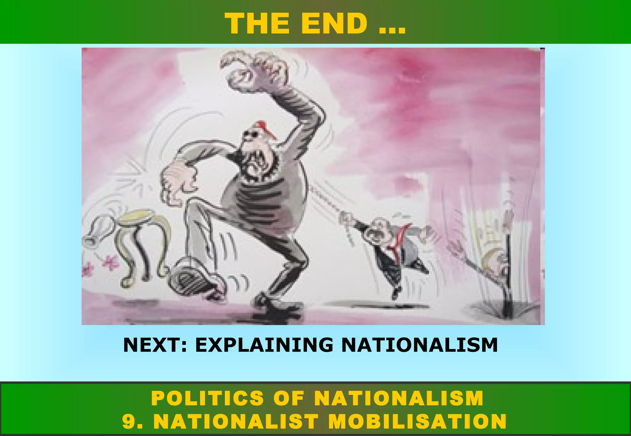 THE END …

NEXT: EXPLAINING NATIONALISM
POLITICS OF NATIONALISM
9. NATIONALIST MOBILISATION

 