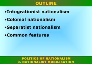 OUTLINE
•Integrationist nationalism
•Colonial nationalism
•Separatist nationalism
•Common features

POLITICS OF NATIONALISM
9. NATIONALIST MOBILISATION

 