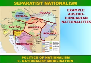 SEPARATIST NATIONALISM
POLAND
CZ-SLOV.

AUSTRIA

EXAMPLE:
AUSTROHUNGARIAN
NATIONALITIES

HUNGARY
ROMANIA

YUGOSLAVIA

POLITICS OF NATIONALISM
9. NATIONALIST MOBILISATION

 