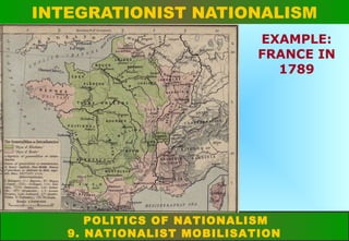 INTEGRATIONIST NATIONALISM
EXAMPLE:
FRANCE IN
1789

POLITICS OF NATIONALISM
9. NATIONALIST MOBILISATION

 