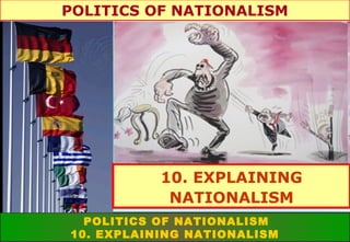 POLITICS OF NATIONALISM

10. EXPLAINING
NATIONALISM
POLITICS OF NATIONALISM
10. EXPLAINING NATIONALISM

 