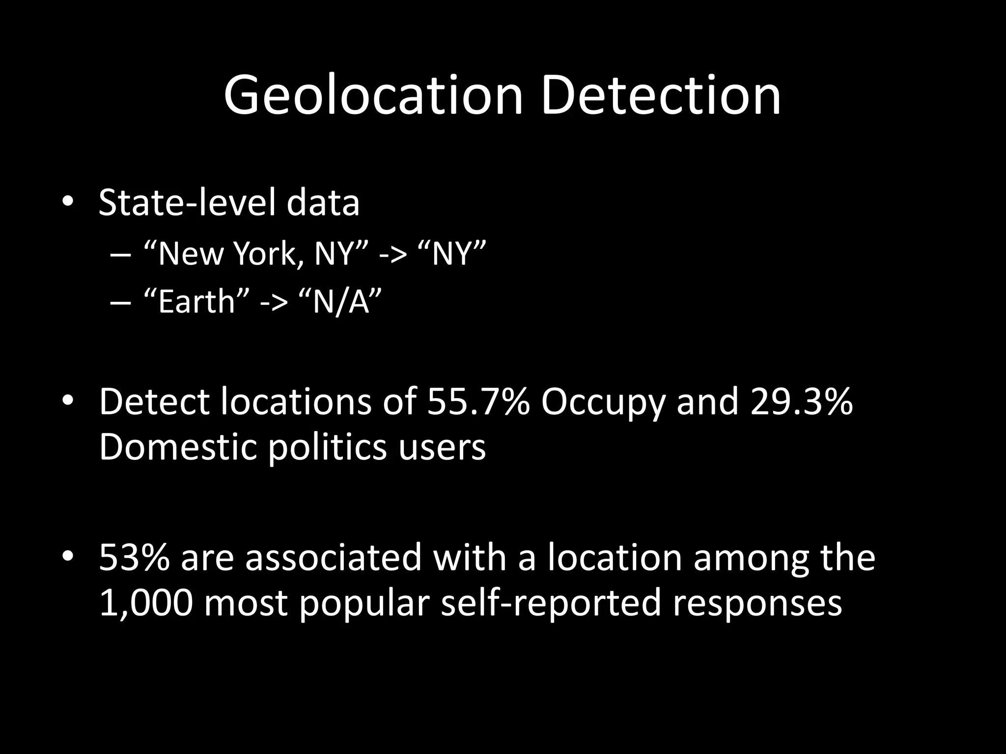 Geolocation Detection
• State-level data
– “New York, NY” -> “NY”
– “Earth” -> “N/A”
• Detect locations of 55.7% Occupy and 29.3%
Domestic politics users
• 53% are associated with a location among the
1,000 most popular self-reported responses
 