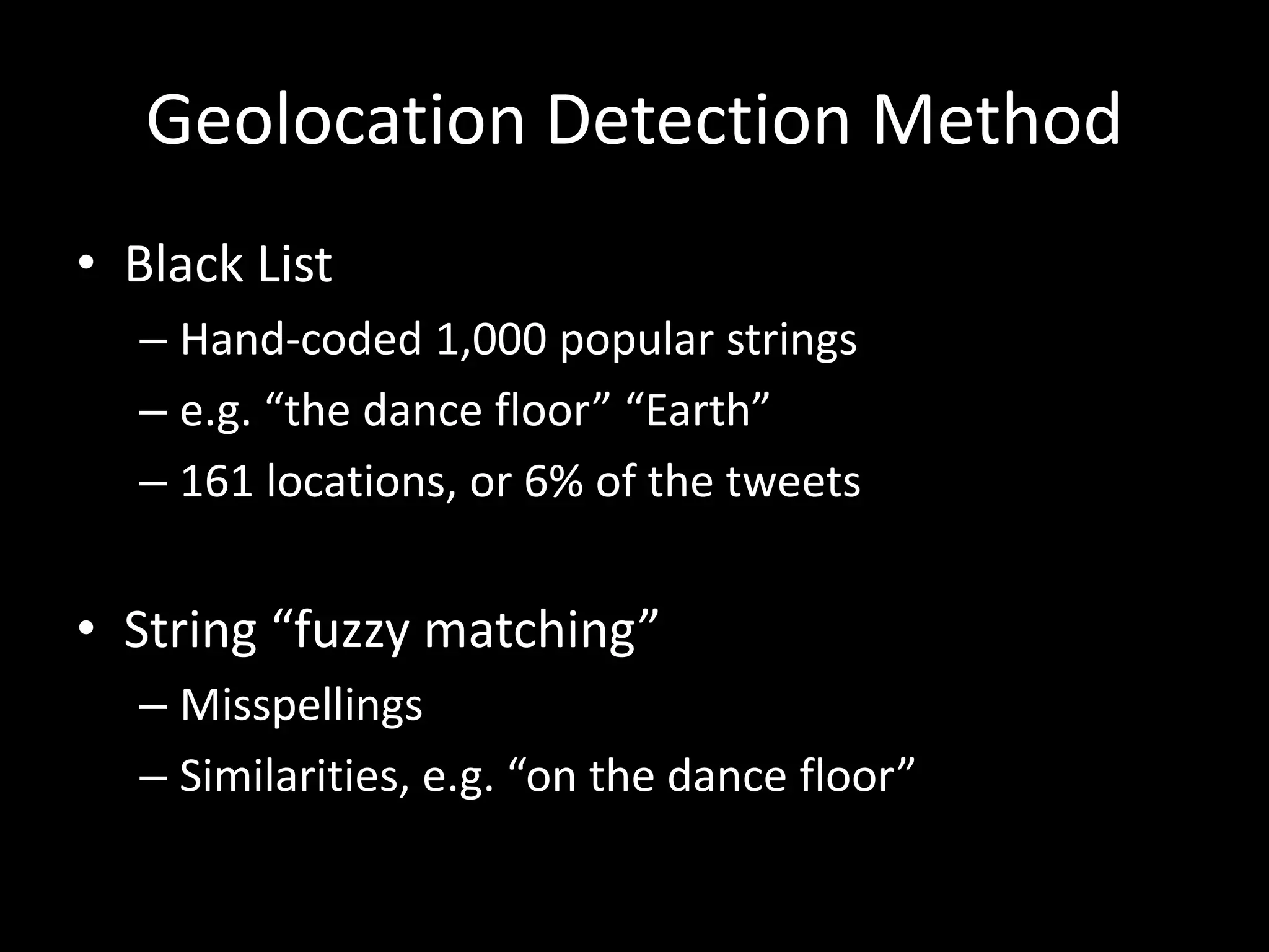 Geolocation Detection Method
• Black List
– Hand-coded 1,000 popular strings
– e.g. “the dance floor” “Earth”
– 161 locations, or 6% of the tweets
• String “fuzzy matching”
– Misspellings
– Similarities, e.g. “on the dance floor”
 