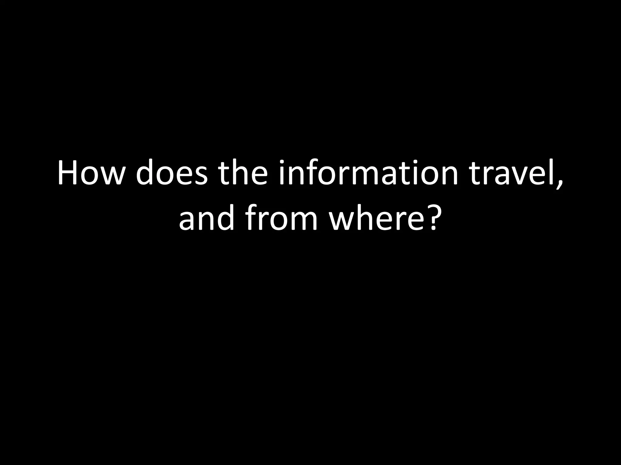 How does the information travel,
and from where?
 
