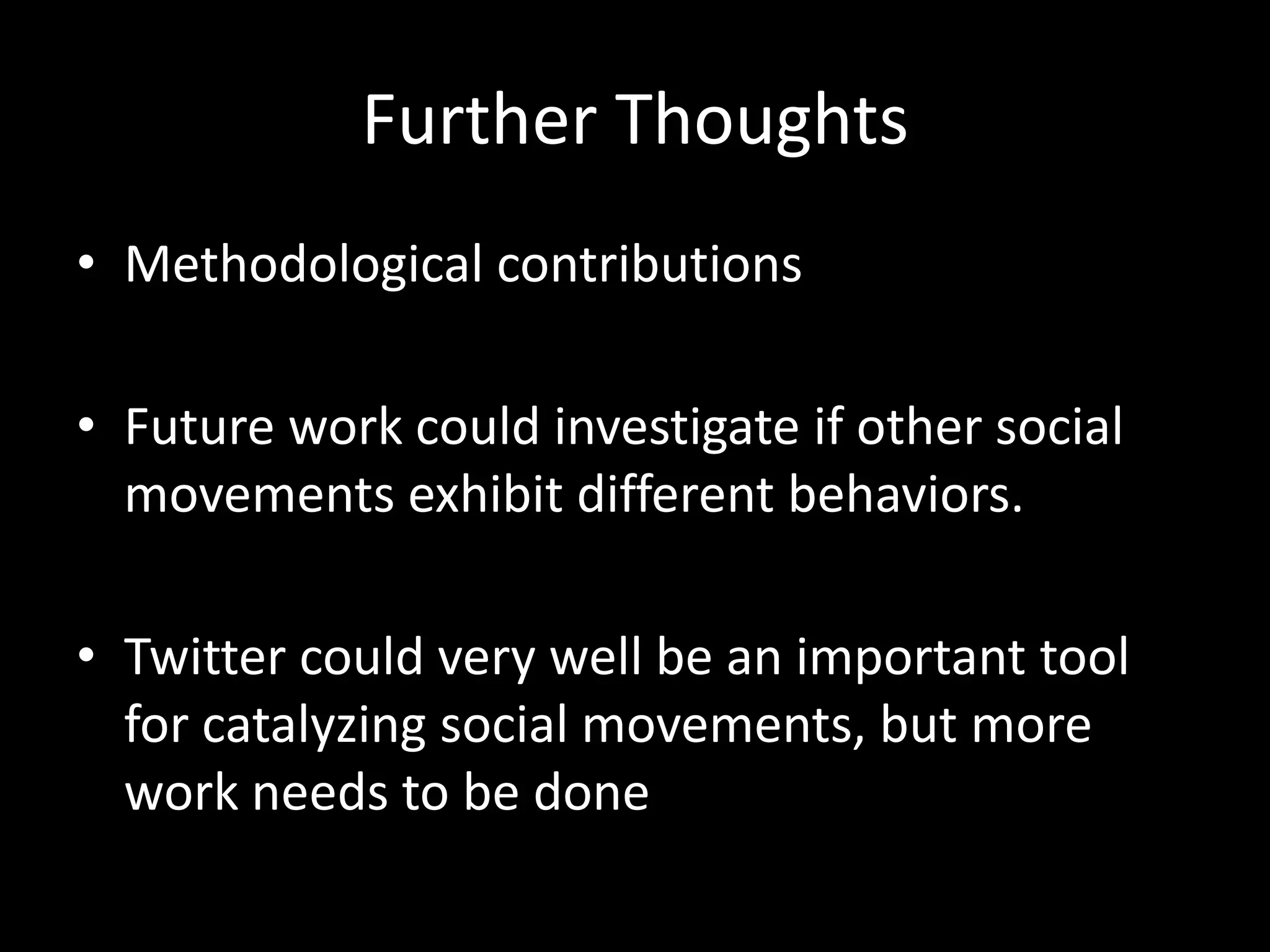 Further Thoughts
• Methodological contributions
• Future work could investigate if other social
movements exhibit different behaviors.
• Twitter could very well be an important tool
for catalyzing social movements, but more
work needs to be done
 