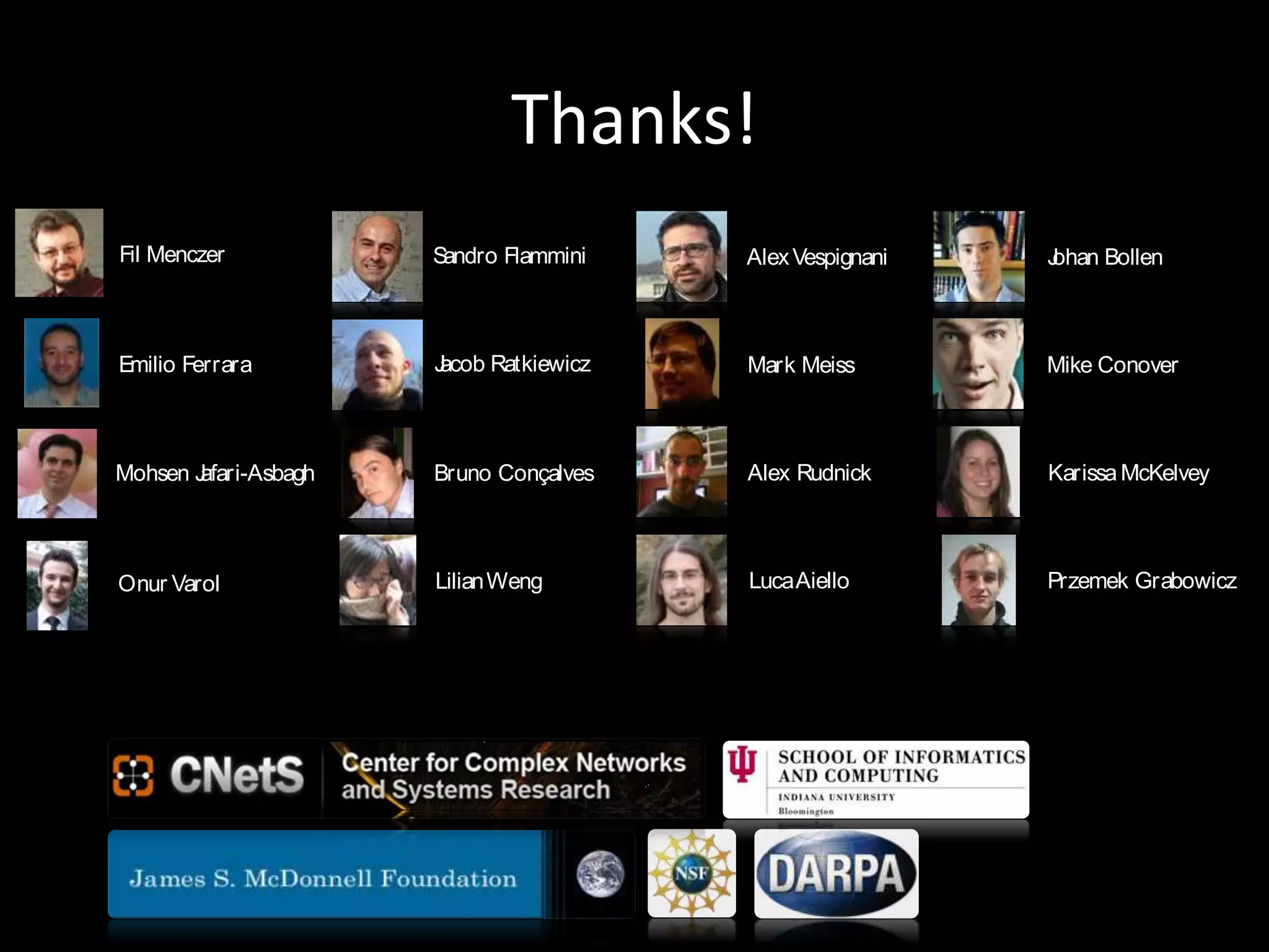 Thanks!Papers at cnets.indiana.edu/groups/nan/truthy
Sandro Flammini
Bruno Conçalves
Jacob Ratkiewicz
LilianWeng
Mike Conover
Johan Bollen
KarissaMcKelvey
Przemek Grabowicz
Mark Meiss
AlexVespignani
Alex Rudnick
LucaAiello
Fil Menczer
Mohsen Jafari-Asbagh
Onur Varol
Emilio Ferrara
Wednesday, September 26, 12
 