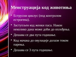 Менструација код животиња

Еструсни циклус (под контролом
естрогена).

Заступљен код женки паса. Након
неколико дана може доћи до оплођења.

Дешава се два пута годишње.

Код мачака до овулације долази током
парења.

Дешава се 3 пута годишње.
 