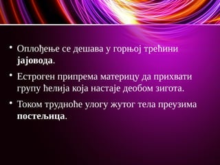 
Оплођење се дешава у горњој трећини
јајовода.

Естроген припрема материцу да прихвати
групу ћелија која настаје деобом зигота.

Током трудноће улогу жутог тела преузима
постељица.
 