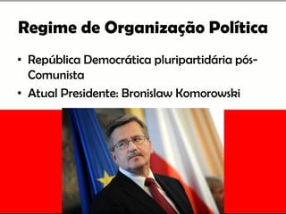 Regime de Organização Política
• República Democrática pluripartidária pós-
Comunista
• Atual Presidente: Bronislaw Komorowski
 