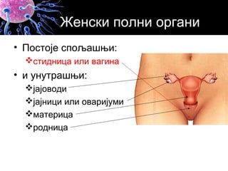 Женски полни органи
• Постоје спољашњи:
стидница или вагина
• и унутрашњи:
јајоводи
јајници или оваријуми
материца
родница
 