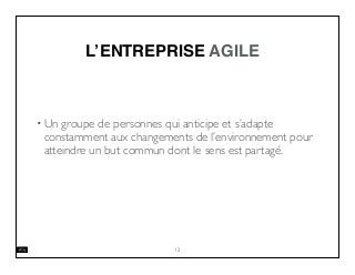 12
L’ENTREPRISE AGILE
• Un groupe de personnes qui anticipe et s’adapte
constamment aux changements de l’environnement pour
atteindre un but commun dont le sens est partagé.
 