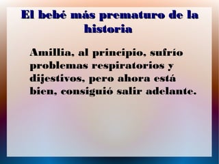 El bebé más prematuro de la
historia
Amillia, al principio, sufrío
problemas respiratorios y
dijestivos, pero ahora está
bien, consiguió salir adelante.

 