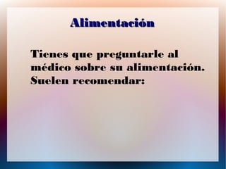 Alimentación
Tienes que preguntarle al
médico sobre su alimentación.
Suelen recomendar:

 
