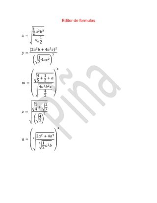Editor de formulas
𝑥 = √
1
2
𝑎2 𝑏3
4 𝑎
1
2
𝑦 =
(2𝑎2
𝑏 + 4𝑎3
𝑐)2
(√1
2
4𝑎𝑐2)
3
𝑚 =
(
√4
5
+
1
2
+ 𝑎
√
4𝑎3 𝑏2 𝑐
4
2 )
4
𝑧 =
√
√1
4
+ √2
7
(√4
2
)
2
𝑎 =
(
√
2𝑎2 + 4𝑎3
√1
2
𝑎2 𝑏
5
4
)
4
 