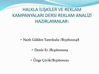 HALKLA İLİŞKİLER VE REKLAM
KAMPANYALARI DERSİ REKLAM ANALİZİ
HAZIRLAYANLAR:
 Nazlı Gülden Tanrıkulu /B131600048
 Deniz Er /B131600009
 Özge Çevik/B131600021
 