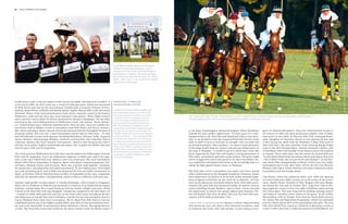 92   polo +10 world 2nd chukka

Image: Clive Bennett




                                                                                                                                                                            Image: Tracey Sheeran
                                                                                                                         Clare Milford-Haven (above: at the award
                                                                                                                         ceremony of the Royal Windsor Cup) is
                                                                                                                         among one of the most successful female
                                                                                                                         polo players in England. She also participa-
                                                                                                                         ted in the Snow Polo World Cup in St. Moritz.




                                                                                                                                                                                                                                                                                                                                                      Image: Polo Federation of Islamic Republic of Iran
                                                                                                                         Right: “Girls only” is one of the most notable
                                                                                                                         polo events in Germany.




                       would attract some of the best players from around the globe. Starting from a modest -4           Argentina: a parallel
                       to 0 event in 2009, the 2011 event saw a crowd of 2,000 spectators, which was sponsored           handicapping system
                       by Rolls Royce and won by the Giza/Tamara Comolli team of Jeanette Princess of Fürs­
                       tenberg, Beata Pfister Leihbold and British players Sophie Heaton-Ellis Cook and Sarah            In 2009 the AAP subcommittee created a par-
                       Wiseman. Many of the international guests from eleven countries stayed at the historic            allel handicapping system for women, which
                                                                                                                         now governs ladies tournaments, so women
                       Wallerstein castle and the three day event included a lady players’ White Night cocktail                                                                                     Iran, where polo has its roots, is witnessing a revival of women’s polo. At the moment, the country has twelve female players
                                                                                                                         in Argentina have two handicaps: the gene-
                       party and four course, black tie dinner sponsored by Ruinart champagne. On Saturday                                                                                          who play against each other, as well as international women’s teams who visit Iran.
                                                                                                                         ral one for mixed tournaments and one for
                       morning at the Court Riding School of Wallerstein Castle, the famous “horse whispe-               women’s events. Nowadays there are more
                       rer” Andrea Kutsch gave a fantastic demonstration. After the polo, there was another for-         than 300 lady players in Argentina, mostly
                       mal dinner held at Baldern Castle in association with Rolls Royce and Procar Automo-              around Buenos Aires (Pilar, General Rodriguez
                       bile, where polo player Marie-Jeanette Ferch was honored with the Parmigiani Woman of             and Open Door), Santa Fe and Córdoba. The                                  at the King Chulalongkorn Memorial Hospital. Khun Nanthinee                gence in talented lady players. Since the reintroduction of polo to
                       Exception award. This year the +2 goal tournament will be held on 29th June – 1st July            “Golden triangle” around Lobos also has seve-                              realised she had a golden opportunity. “To have access to a fully-         the country in 2003, the sport has become popular, with 15 ladies
                       and will welcome 6 teams with sponsors including Rolls Royce, Ruinart, Falke, Acqua di            ral clubs and teams. In 2010, Samantha Perru-                              equipped club in the Thai Polo and Equestrian Club is very fortu-          now active in two clubs. At Moscow Polo Club, Anastasia Rodzi-
                       Parma, Barbour, Glenmorangie Whiskey, Architare and Ona Polo. Gut Ising Polo Club in              si launched the Ladies Polo Tour with the aim                              nate, so we decided to host the inaugural Pink Polo Charity Event          anko (daughter of Chairman Alexis) is now playing off zero and
                                                                                                                         of organizing tournaments and promoting the
                       Chiemsee, Bavaria also hosts women’s tournaments, which is only fitting as the club is                                                                                       there in 2009. It went so well that we thought ‘why not make this          is also honing her skills with the Skidmore College Polo team in
                                                                                                                         sport, resulting in a series of matches, tourna-
                       the base of Germany’s highest ranked lady polo player, the +2-goaler Eva Brühl, who also                                                                                     an annual fundraiser.” She continues, “we want to raise awareness          New York State. She was a member of the winning Beluga Vodka
                                                                                                                         ments, and invitations, including a recent tour
                       lives for part of the year in Argentina.                                                          to Brazil. Many of the famous Argentine clubs
                                                                                                                                                                                                    of this huge health issue for women and also put riding sports on          team in the 2011 Russian Open. Another Anastasia (Nastia, wife
                                                                                                                         also hold women’s tournaments, including the                               the map in Thailand – it would be great to think that events like          of President’s Polo Club founder Victor Huaco) shares the honours
                       One of the guests at Wallerstein Girls Only Polo Cup was Spain’s Eva Villacampos from the         La Aguada, La Indiana, El Remanso, Chapa                                   those organised by Pink Polo will inspire a young generation of            at 0-goals. Victor often jokes that the reason he wanted kids was
                       Polo Club de Ampurdan. Eva is an enthusiastic supporter of ladies polo and is the orga-           Uno and La Espadaña.                                                       Thai riders, particularly girls and young women. The game might            “to slow down Nastia from becoming a better polo player than him
                       nizer of the José O’Neill Polo Cup, which is now in its ninth year. The event was held on                                                                                    not be as aggressive and as fast-paced as the men’s but believe me,        – but it didn’t work, she just got better and stronger!” At the Rus-
                       March 24th/25th at Ampurdam, in Figueres, Spain, with players representing Kenya, Uni-                                                                                       it is competitive and played with heart in the knowledge that it is        sian Snow Polo Championship in March of this year, four ladies
                       ted States, Holland, France and Germany. There was a special “polo baptism” ceremony                                                                                         aiding the fight against breast cancer in Thailand.”                       participated and in July 2012 there will be the first ever Russian
                       for Susana Pino, who played her first ladies tournament. As the tradition goes, Pino ended                                                                                                                                                              Women’s Polo Open, which will have two teams composed of three
                       up in the swimming pool. José O‘Neill also sponsored the first ever ladies tournament in                                                                                     The Pink Polo event’s atmosphere was made even more special                local players and one foreign player.
                       Spain, at the Real Club de Polo Barcelona in 2004. In September of this year, Ampurdan                                                                                       with a performance by the Bangkok Symphony Orchestra, junior
                       will host the Spanish Ladies’ Championship, which is held at a different club each year.                                                                                     polo competition, an auction of 10 all-pink outfits and polo equip-        Like Russia, China has embraced ladies’ polo. With the opening
                                                                                                                                                                                                    ment designed exclusively for the event by La Martina. All eyes            of several clubs since 2006, women are at the centre of the renais-
                       Another high profile German player is Claudia Zeisberger, who is based in Singapore                                                                                          were on the glamorous horseback fashion show, with riders acces-           sance. Rachel Wyatt, formerly of Nine Dragon’s Hill near Shang-
                       where she is a Professor at INSEAD and Academic Co-Director of its Global Private Equity                                                                                     sorized with pink hats and showcased outfits by famous couture             hai blazed the trail and in October 2011, Tang Polo Club in Bei-
                       Initiative. Claudia plays off a 0-goal handicap with her family’s Maple Leaf team, which                                                                                     names including Escada, Burberry and La Perla. Guests also had             jing staged the country’s first ever ladies exhibition match during
                       is based at the Thai Polo Club near Bangkok. Claudia has competed in the Thai Open (12                                                                                       the opportunity to admire the special edition pink Maserati, Fer-          the China Open. This year Tang will be holding training courses
                       - 14 goals) in 2009, 2010 and 2011 and was on the Asian ladies team that played the Bri-                                                                                     rari and Bentley that were on show. This year the Pink Polo tour-          and hopes to introduce more women to the game. At the Goldin
                       tish ladies team at Guards Polo Club in Windsor. Claudia has won the prestigious Queen’s                                                                                     nament will be held on November 17th.                                      Metropolitan Club in Tianjin, Polo Director Derek Reid oversees
                       Cup in Thailand three times since its inception. The St. Regis Pink Polo Queen’s Cup has                                                                                                                                                                the Junior Polo and Equestrian Programme, which was launched
                       established itself as one of the highest profile ladies’ polo dates in the international calen-                                                                              Ladies Polo around the World: Russia, a culture long associated            last year where almost 40% of the participants were girls. The new
                       dar and is the brainchild of entrepreneur Khun Nanthinee Tanner, Managing Director                                                                                           with dominant men role (with a few historical exceptions, such             Polo Girls World Tour, based in California is planning a series of
                       of LBG. The Pink Polo event raises funds for the Queen Sirikit Center for Breast Cancer                                                                                      as Catherine the Great, who rode astride), is now seeing a resur-          events in 2013 and aims to hold tournaments in Palm Beach, Los
 