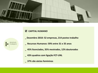  CAPITAL HUMANO

_ Dezembro 2010: 52 empresas, 214 postos trabalho

_ Recursos Humanos: 59% entre 31 e 35 anos

_ 45% licenciados, 35% mestrados, 12% doutorados

_ 43% quadros com ligação FCT-UNL

_ 37% são sócios femininos
 