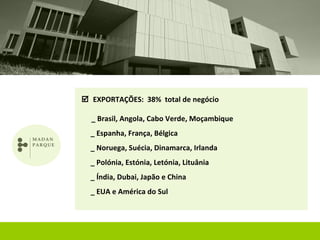  EXPORTAÇÕES: 38% total de negócio

  _ Brasil, Angola, Cabo Verde, Moçambique
  _ Espanha, França, Bélgica
  _ Noruega, Suécia, Dinamarca, Irlanda
  _ Polónia, Estónia, Letónia, Lituânia
  _ Índia, Dubai, Japão e China
  _ EUA e América do Sul
 