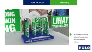 Self Display
We will put our own shelf,
dedicated for our products
only, to facilitate our
audience.
PUSH PROGRAM
 