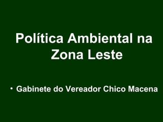 Política Ambiental na
       Zona Leste

• Gabinete do Vereador Chico Macena
 
